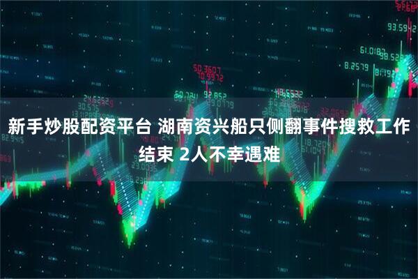 新手炒股配资平台 湖南资兴船只侧翻事件搜救工作结束 2人不幸遇难