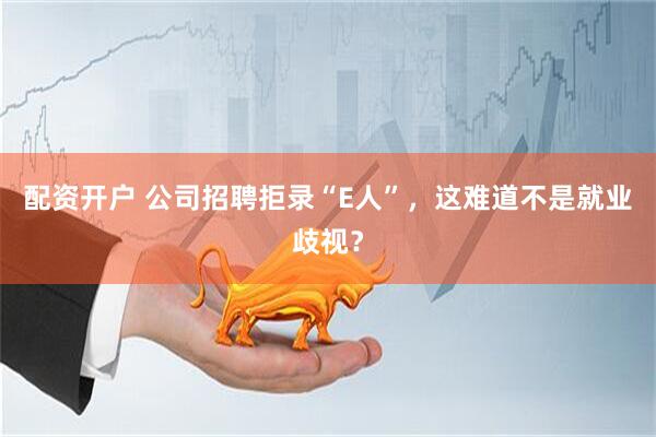 配资开户 公司招聘拒录“E人”，这难道不是就业歧视？