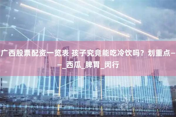 广西股票配资一览表 孩子究竟能吃冷饮吗？划重点——_西瓜_脾胃_闵行