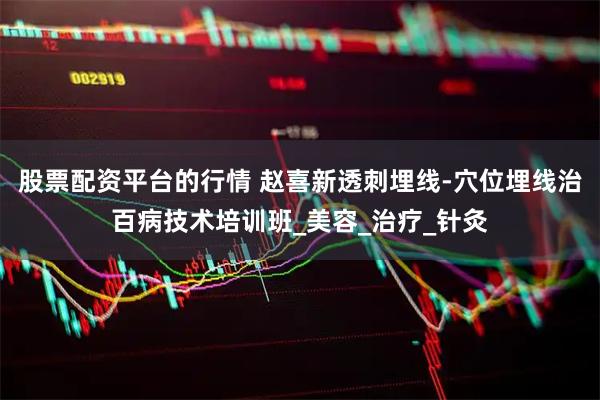 股票配资平台的行情 赵喜新透刺埋线-穴位埋线治百病技术培训班_美容_治疗_针灸