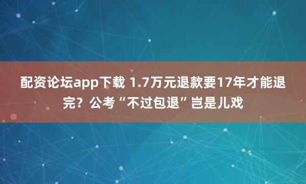 配资论坛app下载 1.7万元退款要17年才能退完？公考“不过包退”岂是儿戏