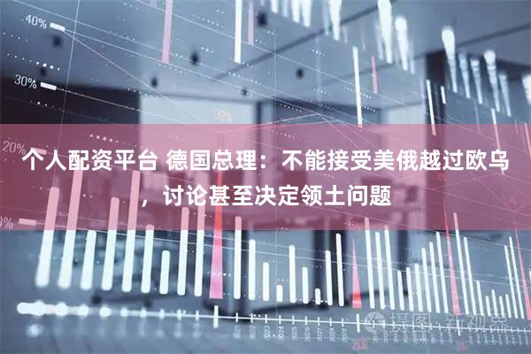 个人配资平台 德国总理：不能接受美俄越过欧乌，讨论甚至决定领土问题