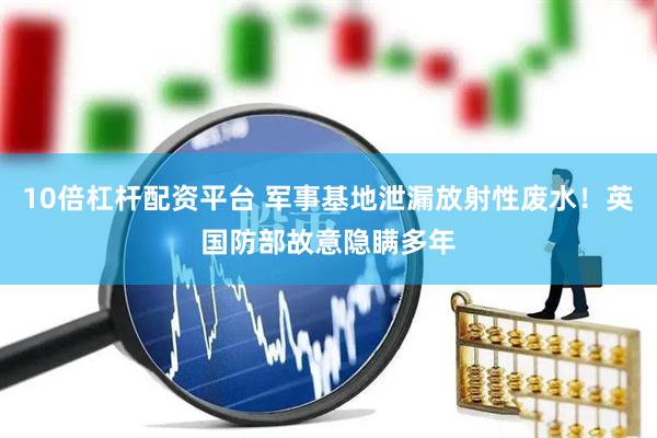 10倍杠杆配资平台 军事基地泄漏放射性废水！英国防部故意隐瞒多年