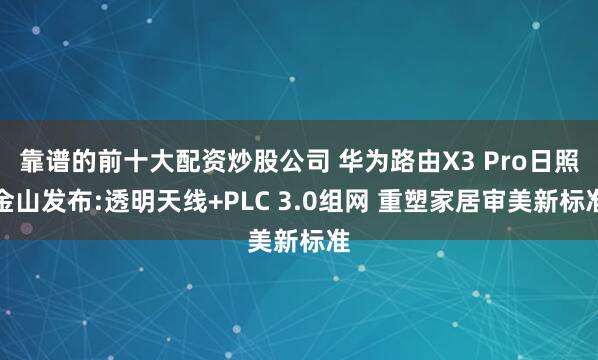 靠谱的前十大配资炒股公司 华为路由X3 Pro日照金山发布:透明天线+PLC 3.0组网 重塑家居审美新标准