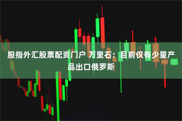 股指外汇股票配资门户 万里石：目前仅有少量产品出口俄罗斯