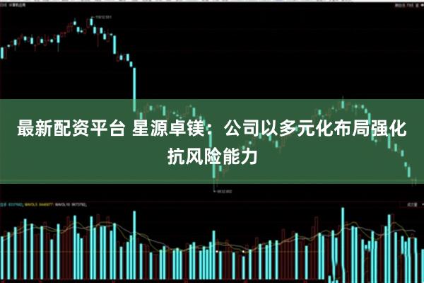 最新配资平台 星源卓镁：公司以多元化布局强化抗风险能力