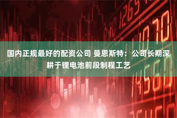 国内正规最好的配资公司 曼恩斯特：公司长期深耕于锂电池前段制程工艺
